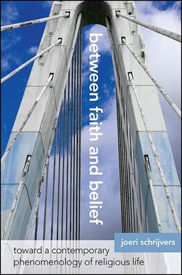 Between Faith and Belief: Toward a Contemporary Phenomenology of Religious Life by Schrijvers, Joeri