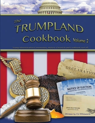 The Trumpland Cookbook, Volume 2: Trump Administration Commentary, Historic Chronicle and Cookbook (sort of) by Whitworth, C. L.