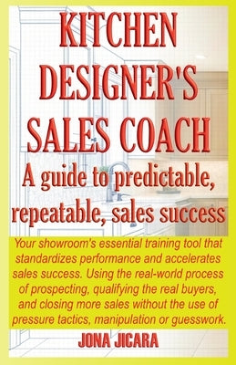 Kitchen Designer's Sales Coach: A Guide To Predictable, Repeatable Sales Success by Jicara, Jona