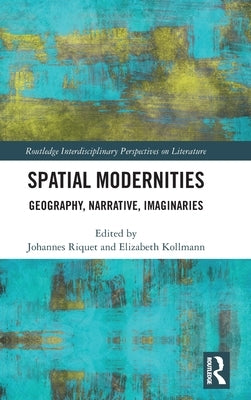 Spatial Modernities: Geography, Narrative, Imaginaries by Riquet, Johannes