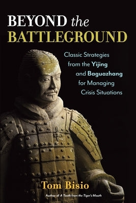 Beyond the Battleground: Classic Strategies from the Yijing and Baguazhang for Managing Crisis Situations by Bisio, Tom