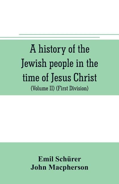 A history of the Jewish people in the time of Jesus Christ (Volume II) (First Division) Political History of Palestine, from B.C. 175 to A.D. 135. by Schürer, Emil