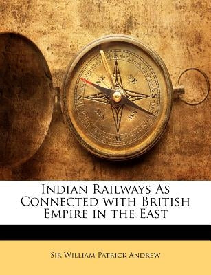 Indian Railways as Connected with British Empire in the East by Andrew, William Patrick