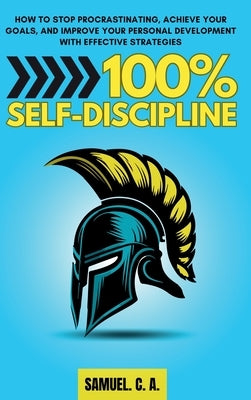 100% Self-Discipline: How to Stop Procrastinating, Achieve Your Goals, and Improve Your Personal Development With Effective Strategies by C. a., Samuel
