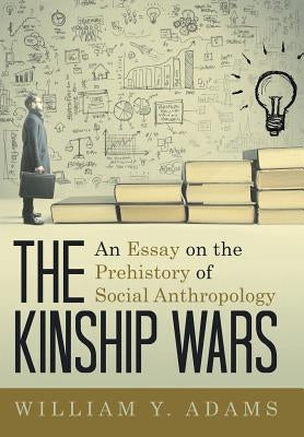 The Kinship Wars: An Essay on the Prehistory of Social Anthropology by Adams, William y.