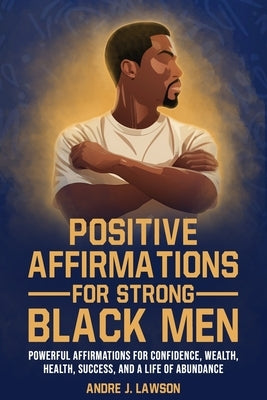 Positive Affirmations for Strong Black Men: Affirmations to Build Confidence, Success, and Wealth, Plus 10 Essential Steps for Mental Health for Black by J. Lawson, Andre