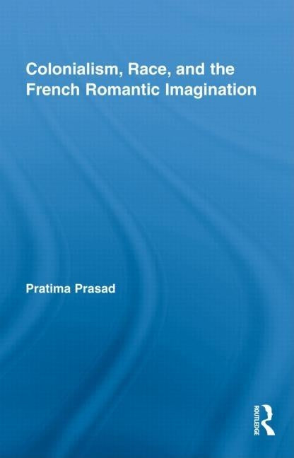 Colonialism, Race, and the French Romantic Imagination by Prasad, Pratima