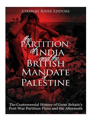 The Partition of India and the British Mandate of Palestine: The Controversial History of Great Britain's Post-War Partition Plans and the Aftermath by Charles River