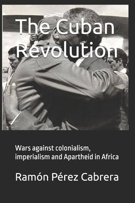 The Cuban Revolution: Wars against colonialism, imperialism and Apartheid in Africa by Pérez Cabrera, Ramón