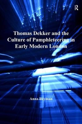 Thomas Dekker and the Culture of Pamphleteering in Early Modern London. by Anna Bayman by Bayman, Anna