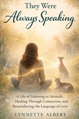 They Were Always Speaking: A Life of Listening to Animals, Healing Through Connection, and Remembering the Language of Love by Albert, Lynnette