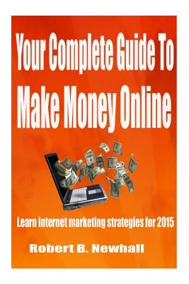 Your Complete Guide To Make Money Online: Learn the latest internet marketing strategies by Newhall, Robert B.