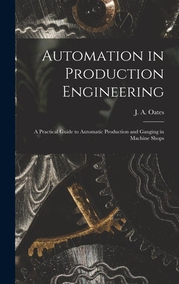Automation in Production Engineering; a Practical Guide to Automatic Production and Gauging in Machine Shops by Oates, J. a. (John Arthur) 1905-