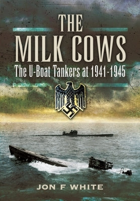 The Milk Cows: The U-Boat Tankers at War 1941 - 1945 by White, John F.