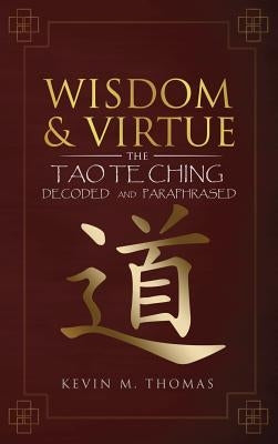Wisdom and Virtue: The Tao Te Ching Decoded and Paraphrased by Thomas, Kevin M.