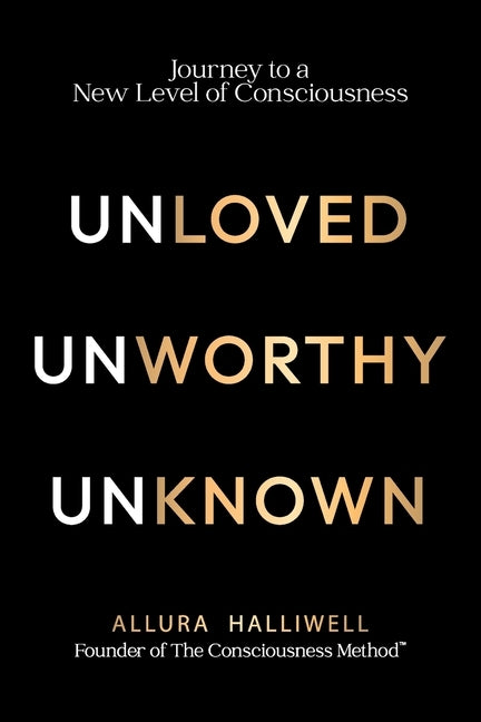 Unloved, Unworthy, Unknown: Journey to a New Level of Consciousness by Halliwell, Allura