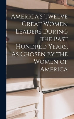 America's Twelve Great Women Leaders During the Past Hundred Years, As Chosen by the Women of America by Anonymous