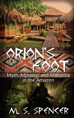 Orion's Foot: Myth, Mystery, and Romance in the Amazon by Spencer, M. S.