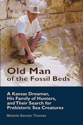 Old Man of the Fossil Beds: A Kansas Dreamer, His Family of Hunters, and Their Search for Prehistoric Sea Creatures by Bonner Thomas, Melanie