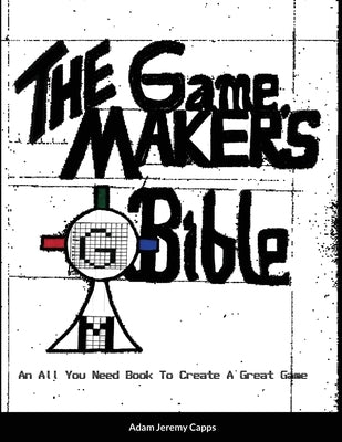 The Game Maker's Bible: An All You Need Book To Create A Great Game by Jeremy Capps, Adam
