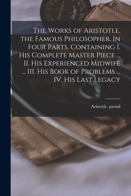 The Works of Aristotle, the Famous Philosopher. In Four Parts. Containing I. His Complete Master Piece ... II. His Experienced Midwife ... III. His Bo by Aristotle Pseud