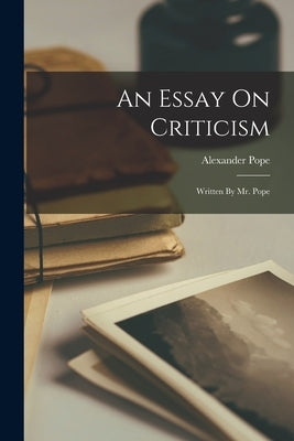An Essay On Criticism: Written By Mr. Pope by Pope, Alexander