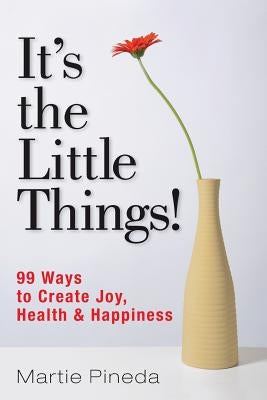 It's the Little Things!: 99 ways to create Joy, Health & Happiness by Pineda, Martie