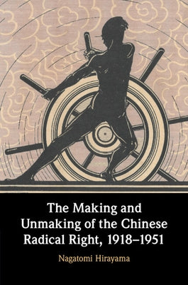The Making and Unmaking of the Chinese Radical Right, 1918-1951 by Hirayama, Nagatomi