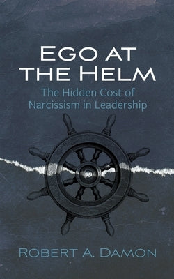 Ego at the Helm: The Hidden Cost of Narcissism in Leadership by Damon, Robert A.