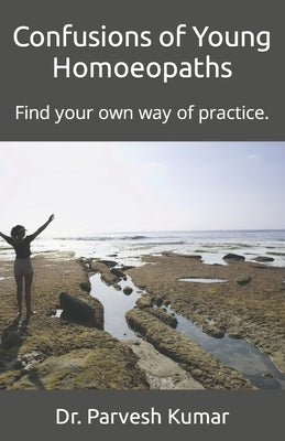 Confusions of Young Homoeopaths: Find your own way of practice. by Kumar, Parvesh