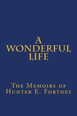 A Wonderful Life: The Memoirs of Hunter E. Fortney by Fortney, Hunter E.