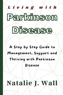 Living with Parkinson Disease: A Step by Step Guide to Management, Support and Thriving with Parkinson Disease by Wall, Natalie J.