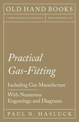 Practical Gas-Fitting - Including Gas Manufacture - With Numerous Engravings and Diagrams by Hasluck, Paul N.