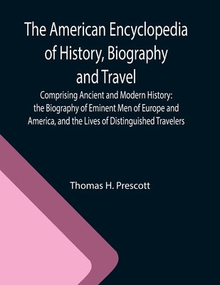 The American Encyclopedia of History, Biography and Travel; Comprising Ancient and Modern History: the Biography of Eminent Men of Europe and America, by H. Prescott, Thomas