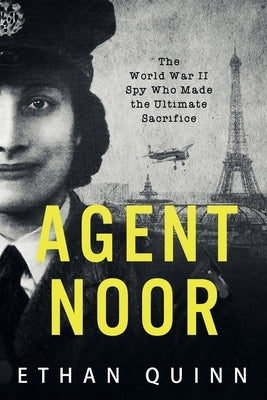 Agent Noor: The World War II Spy Who Made the Ultimate Sacrifice by Quinn, Ethan