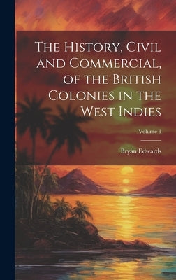 The History, Civil and Commercial, of the British Colonies in the West Indies; Volume 3 by Edwards, Bryan