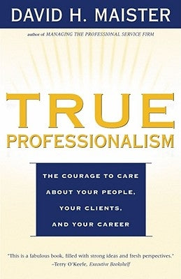 True Professionalism: The Courage to Care about Your People, Your Clients, and Your Career by Maister, David H.