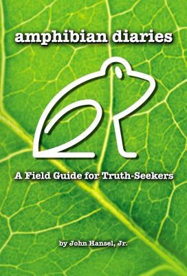 Amphibian Diaries: A Field Guide for Truth-Seekers by Hansel Jr, John