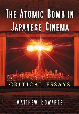 The Atomic Bomb in Japanese Cinema: Critical Essays by Edwards, Matthew
