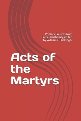 Acts of the Martyrs: Primary Sources from Early Christianity, edited by William C Flickinger by Flickinger, William C.
