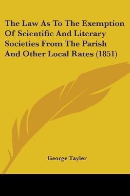 The Law As To The Exemption Of Scientific And Literary Societies From The Parish And Other Local Rates (1851) by Tayler, George