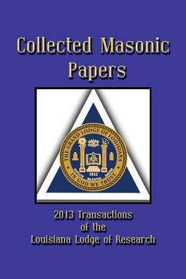 Collected Masonic Papers - 2013 Transactions of the Louisiana Lodge of Research by Borne III, Clayton J.