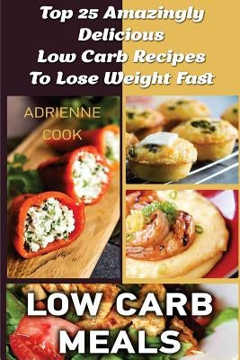 Low Carb Meals: Top 25 Amazingly Delicious Low Carb Recipes To Lose Weight Fast: (Low Carb Meals Recipes, Low Carb Breakfast Lunch and by Cook, Adrienne