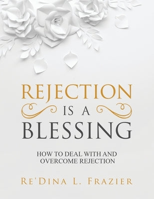 Rejection Is a Blessing: How to Deal with and Overcome Rejection by Frazier, Re'dina L.