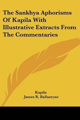 The Sankhya Aphorisms of Kapila with Illustrative Extracts from the Commentaries by Kapila