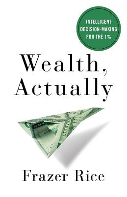 Wealth, Actually: Intelligent Decision-Making for the 1% by Rice, Frazer