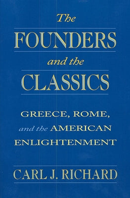 The Founders and the Classics: Greece, Rome, and the American Enlightenment by Richard, Carl J.