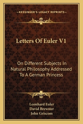 Letters Of Euler V1: On Different Subjects In Natural Philosophy Addressed To A German Princess by Euler, Leonhard