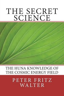The Secret Science: The Huna Knowledge of the Cosmic Energy Field by Walter, Peter Fritz