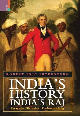 India's History, India's Raj: Essays in Historical Understanding by Frykenberg, Robert Eric
